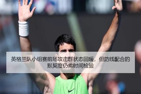 英格兰队小组赛前场攻击群状态回暖，但防线配合的默契度仍需时间检验