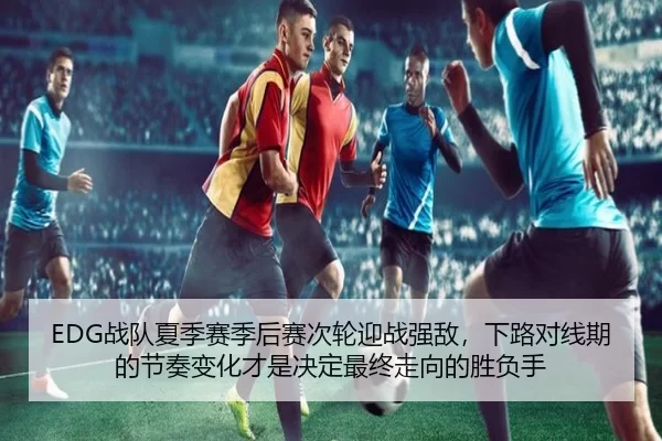 EDG战队夏季赛季后赛次轮迎战强敌，下路对线期的节奏变化才是决定最终走向的胜负手